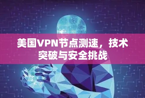 美国VPN节点测速，技术突破与安全挑战