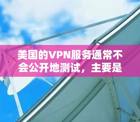 美国的VPN服务通常不会公开地测试，主要是因为美国的互联网使用受到国家安全和法律的限制，以及相关的公司可能在遵守其政策和法规的情况下。以下是一些关键点