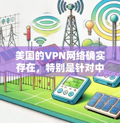 美国的VPN网络确实存在，特别是针对中国和亚洲国家。这些网络通常用于窃取信息、非法传播内容或进行其他非法活动。以下是一些关于美国VPN网络的详细信息