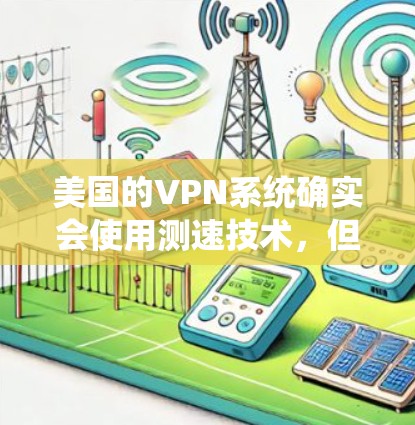 美国的VPN系统确实会使用测速技术，但其效果和实施方式可能因国家政策和网络环境而异。以下是一些可能的原因和影响