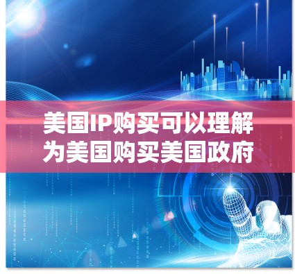 美国IP购买可以理解为美国购买美国政府的网络设备或者美国公司购买美国政府的网络设备。以下是对这两种情况的详细说明