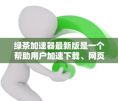 绿茶加速器最新版是一个帮助用户加速下载、网页浏览等软件体验的工具。它通过优化加载速度和减少延迟，提升用户体验。以下是关于绿茶加速器的详细总结