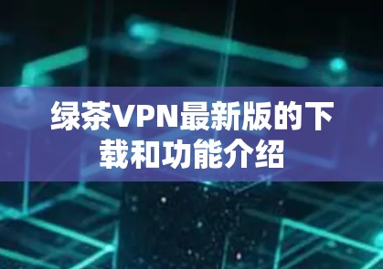 绿茶VPN最新版的下载和功能介绍