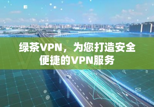 绿茶VPN，为您打造安全便捷的VPN服务