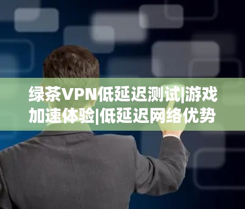 绿茶VPN低延迟测试|游戏加速体验|低延迟网络优势