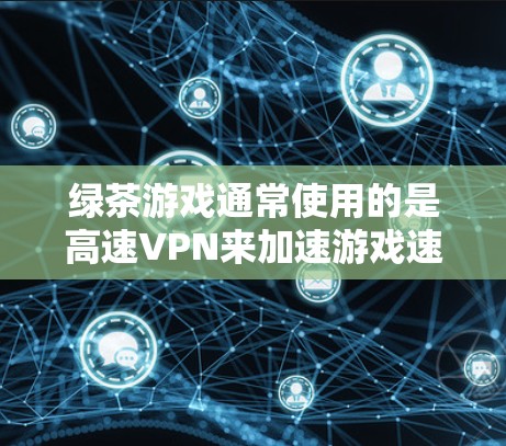 绿茶游戏通常使用的是高速VPN来加速游戏速度，因为VPN可以提供更快的网络连接和更好的网络条件。以下是使用VPN加速绿茶游戏的具体方法