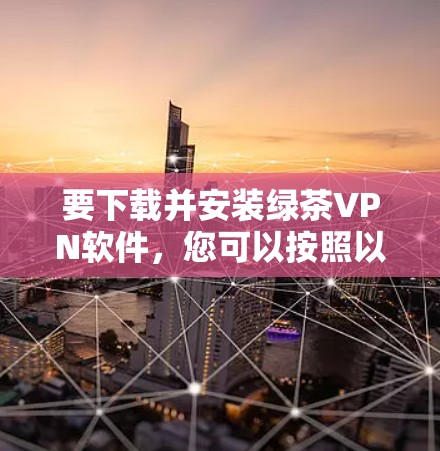 要下载并安装绿茶VPN软件，您可以按照以下步骤操作