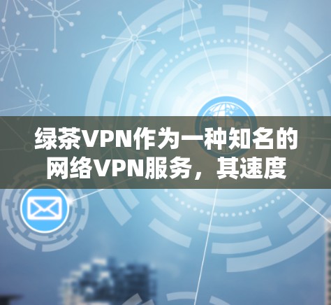 绿茶VPN作为一种知名的网络VPN服务，其速度测试通常会通过多种因素来评估其性能，包括流量、端口选择以及测试环境的稳定性。以下是关于绿茶VPN速度测试的一些信息和测试结果