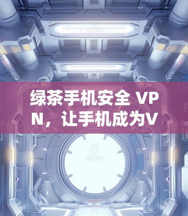 绿茶手机安全 VPN，让手机成为VPN的得力助手