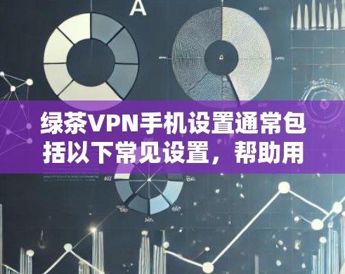 绿茶VPN手机设置通常包括以下常见设置，帮助用户更好地管理和使用VPN服务
