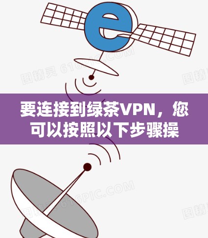 要连接到绿茶VPN，您可以按照以下步骤操作