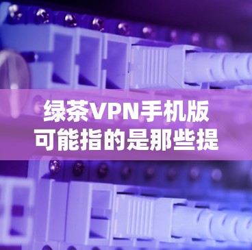绿茶VPN手机版可能指的是那些提供中文VPN服务的手机应用。如果你是在寻找一种方便的VPN应用，可以考虑以下几种推荐