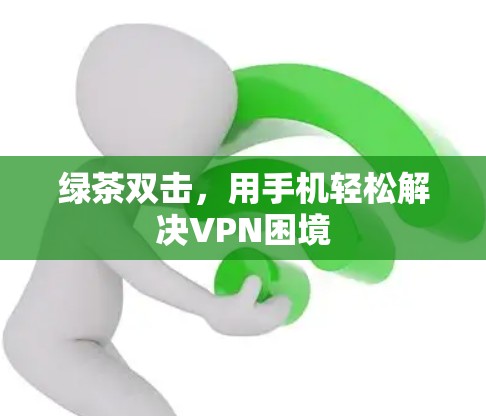 绿茶双击，用手机轻松解决VPN困境