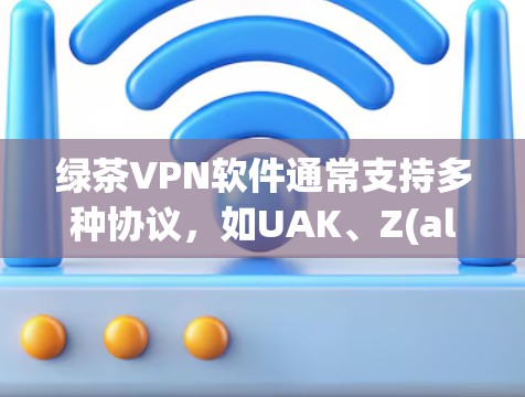 绿茶VPN软件通常支持多种协议，如UAK、Z(al)以及256位和128位加密方式。以下是一些推荐的绿茶VPN软件，并附上下载链接