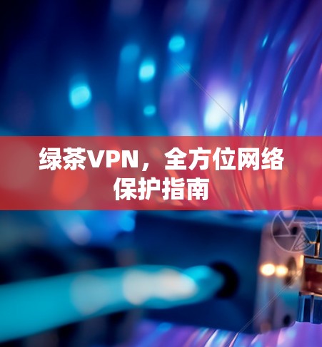 绿茶VPN，全方位网络保护指南