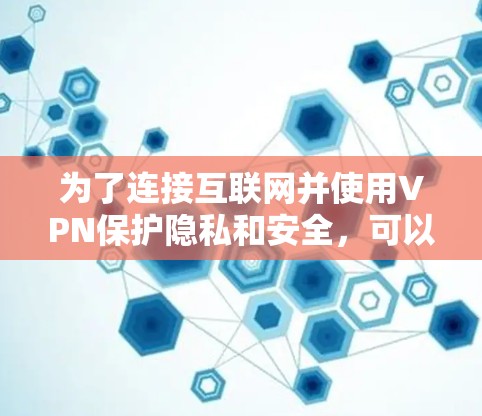 为了连接互联网并使用VPN保护隐私和安全，可以按照以下步骤进行