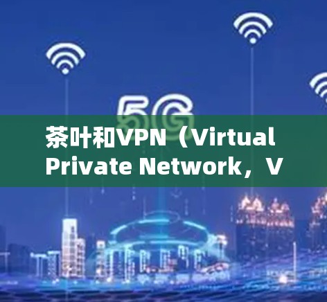 茶叶和VPN（Virtual Private Network，VPNs）是两个完全不同的概念，且没有直接的关联。以下是它们的详细区别