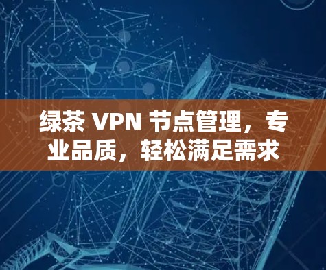 绿茶 VPN 节点管理，专业品质，轻松满足需求