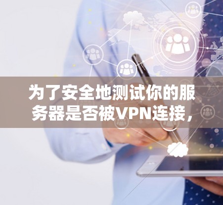 为了安全地测试你的服务器是否被VPN连接，并避免潜在的问题，以下是一个清晰的步骤指南