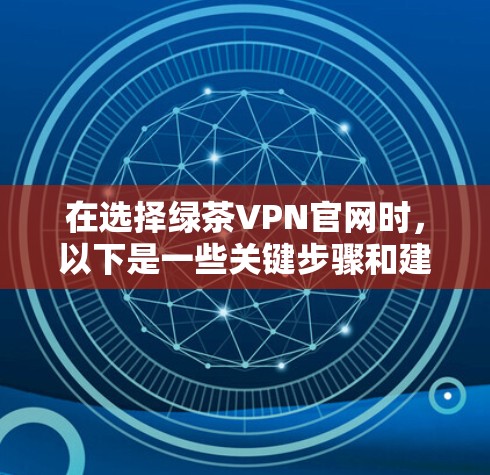 在选择绿茶VPN官网时，以下是一些关键步骤和建议，帮助您做出明智的选择