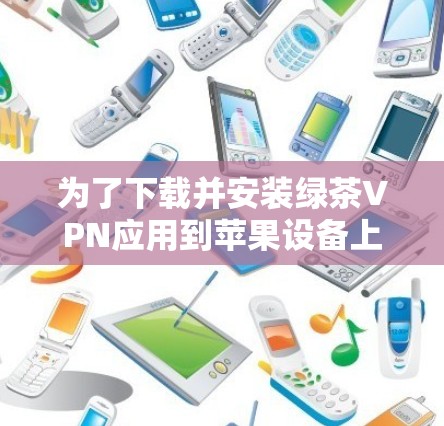 为了下载并安装绿茶VPN应用到苹果设备上，按照以下步骤进行