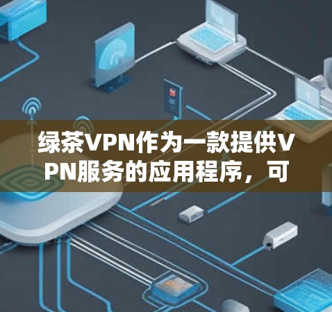 绿茶VPN作为一款提供VPN服务的应用程序，可能在某些平台上提供免费或试用功能。为了获取准确的信息和下载，建议按照以下步骤进行