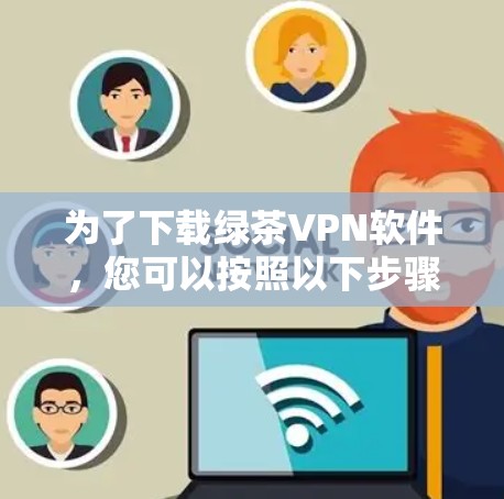 为了下载绿茶VPN软件，您可以按照以下步骤进行操作