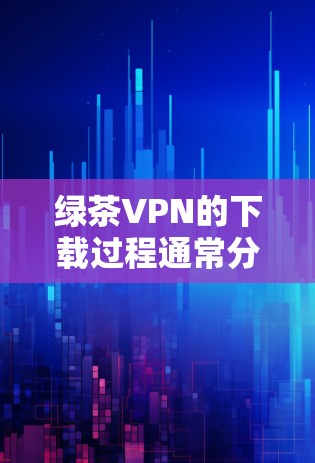 绿茶VPN的下载过程通常分为几个步骤，以下是一步步的指南