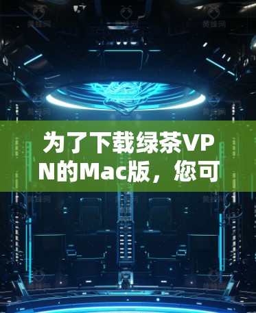为了下载绿茶VPN的Mac版，您可以按照以下步骤操作
