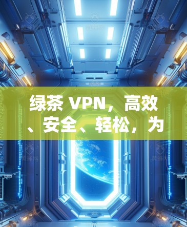 绿茶 VPN，高效、安全、轻松，为您的VPN之路保驾护航！