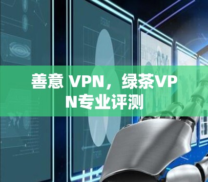 善意 VPN，绿茶VPN专业评测