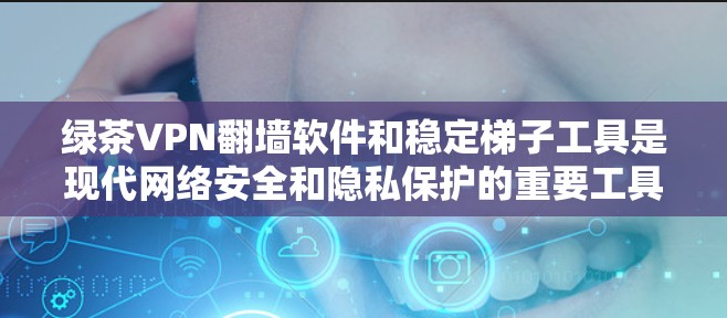 绿茶VPN翻墙软件和稳定梯子工具是现代网络安全和隐私保护的重要工具。以下是一些推荐的软件和工具，帮助您更好地管理网络连接和防止网络攻击