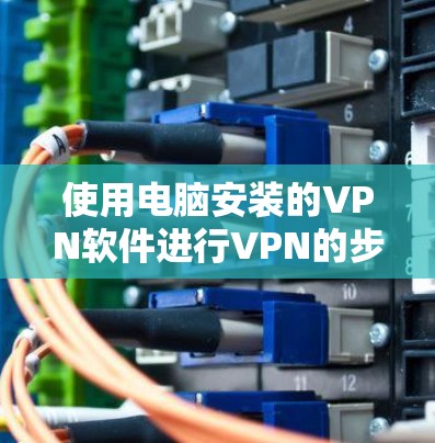 使用电脑安装的VPN软件进行VPN的步骤如下