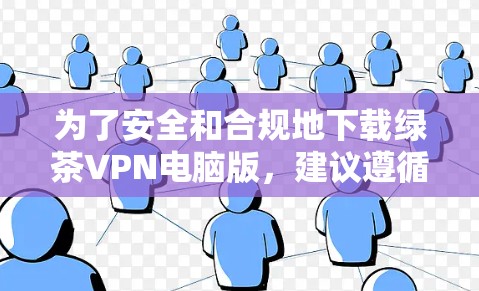 为了安全和合规地下载绿茶VPN电脑版，建议遵循以下步骤