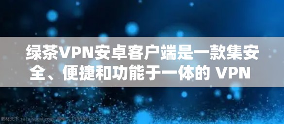 绿茶VPN安卓客户端是一款集安全、便捷和功能于一体的 VPN 应用，适合用户在手机上进行VPN访问。以下是一些具体的优势和使用建议