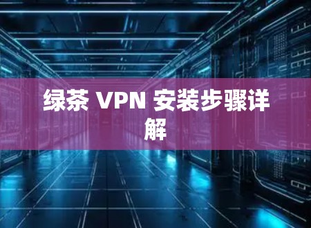 绿茶 VPN 安装步骤详解