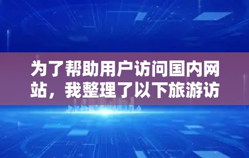 为了帮助用户访问国内网站，我整理了以下旅游访问国内网站工具的步骤和功能