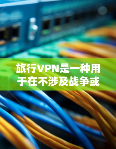 旅行VPN是一种用于在不涉及战争或重大安全风险的旅行环境中访问互联网的网络服务。以下是一个系统的旅行VPN使用指南