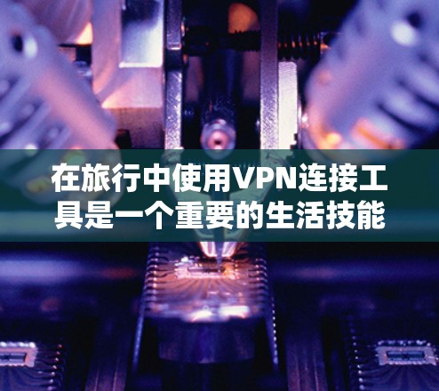 在旅行中使用VPN连接工具是一个重要的生活技能，尤其是需要在特定地区或平台上进行加密传输。以下是对旅行VPN连接工具的详细指南
