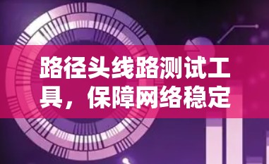 路径头线路测试工具，保障网络稳定的关键工具