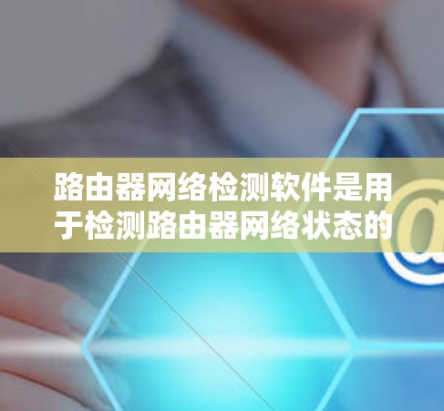 路由器网络检测软件是用于检测路由器网络状态的工具，涵盖网络连接、防火墙设置、流量异常和攻击流量等多个方面。以下是对这些软件的总结