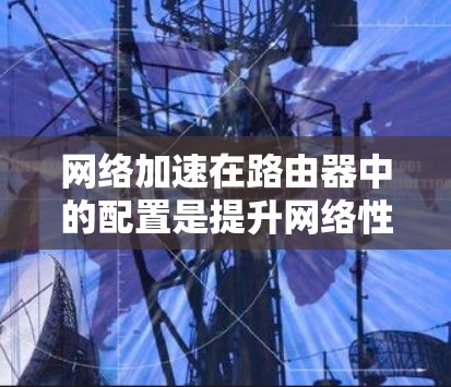 网络加速在路由器中的配置是提升网络性能的重要工具，以下是详细的步骤指南