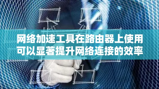网络加速工具在路由器上使用可以显著提升网络连接的效率，但其使用需要谨慎，以避免干扰和不必要的连接。以下是步骤指南