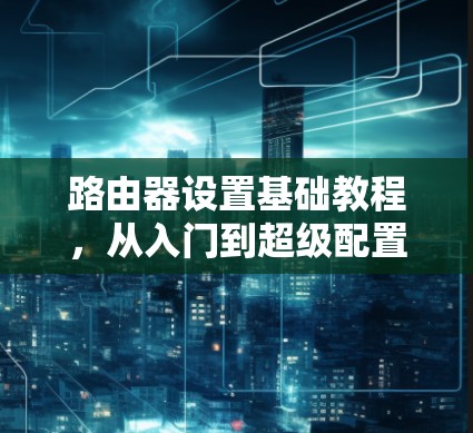 路由器设置基础教程，从入门到超级配置