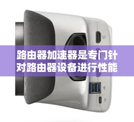 路由器加速器是专门针对路由器设备进行性能优化和安全防护的工具。以下是对路由器加速器的详细总结