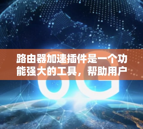 路由器加速插件是一个功能强大的工具，帮助用户高效管理路由器的网络连接，包括内网、广域网络（IP和DNS）和流量控制，同时优化防火墙设置。以下是详细的步骤和建议