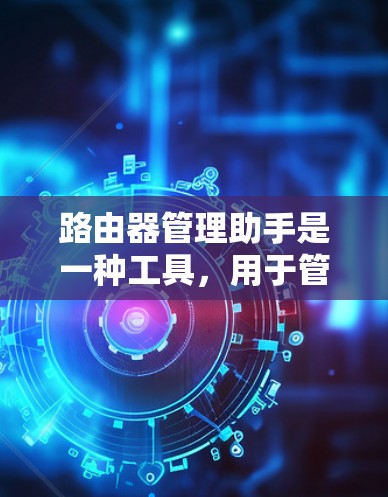 路由器管理助手是一种工具，用于管理路由器的配置和管理。以下是使用路由器管理助手的步骤和过程