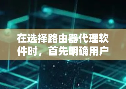 在选择路由器代理软件时，首先明确用户的使用需求和需求。以下是一个分步指南，帮助用户选择最适合自己的路由器代理软件