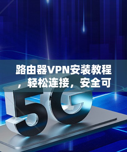 路由器VPN安装教程，轻松连接，安全可靠