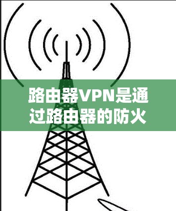 路由器VPN是通过路由器的防火墙功能与VPN服务器连接，实现对本地网络的加密访问。以下是使用路由器VPN的步骤和注意事项